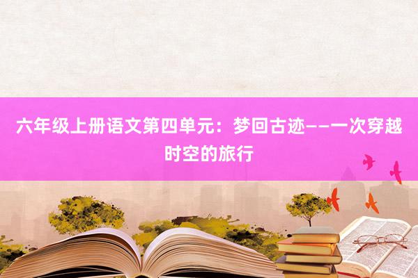 六年级上册语文第四单元：梦回古迹——一次穿越时空的旅行