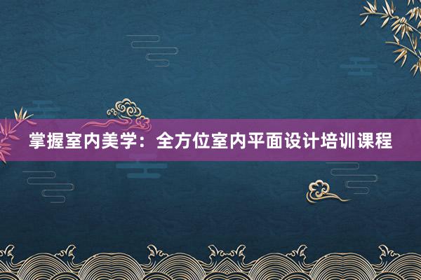 掌握室内美学：全方位室内平面设计培训课程