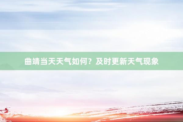 曲靖当天天气如何？及时更新天气现象